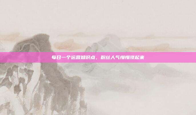 每日一个运营知识点，粉丝人气慢慢涨起来