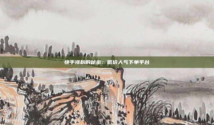 快手涨粉的秘密：低价人气下单平台