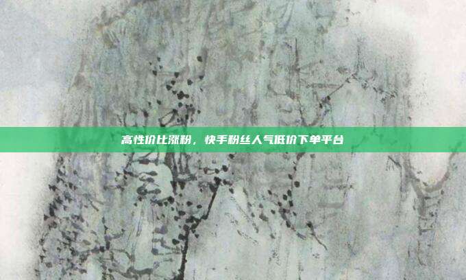 高性价比涨粉，快手粉丝人气低价下单平台