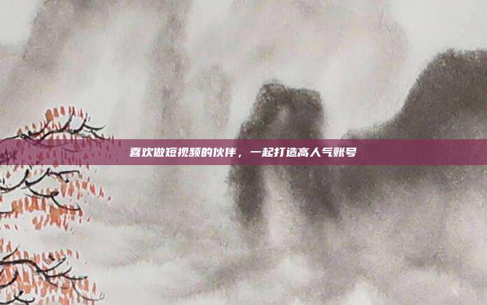 喜欢做短视频的伙伴，一起打造高人气账号
