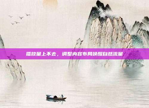 播放量上不去，调整内容布局唤醒自然流量