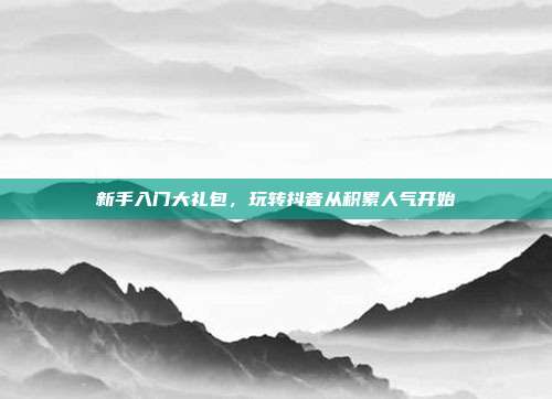 新手入门大礼包，玩转抖音从积累人气开始