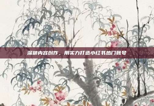 深耕内容创作，用实力打造小红书热门账号