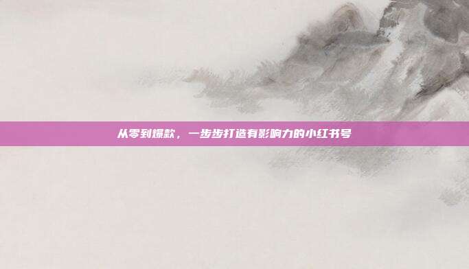 从零到爆款，一步步打造有影响力的小红书号