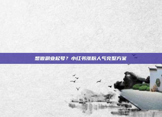 想做副业起号？小红书涨粉人气完整方案