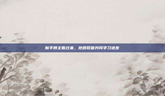 新手博主看过来，抱团取暖共同学习进步