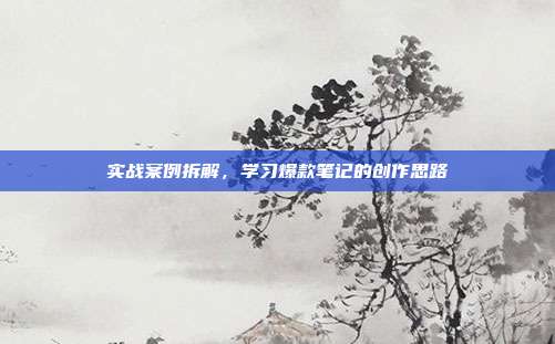 实战案例拆解，学习爆款笔记的创作思路