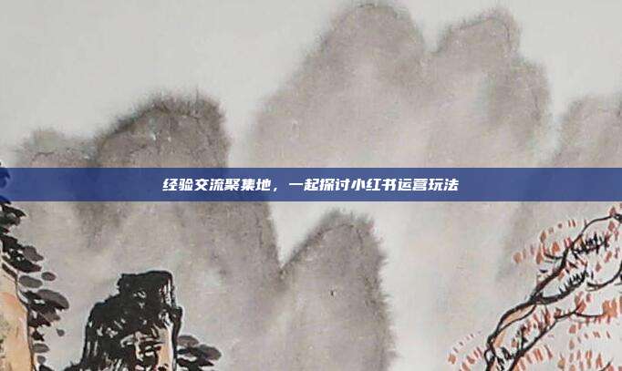 经验交流聚集地，一起探讨小红书运营玩法
