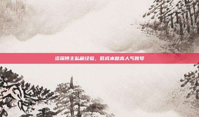 资深博主私藏经验，低成本做高人气账号