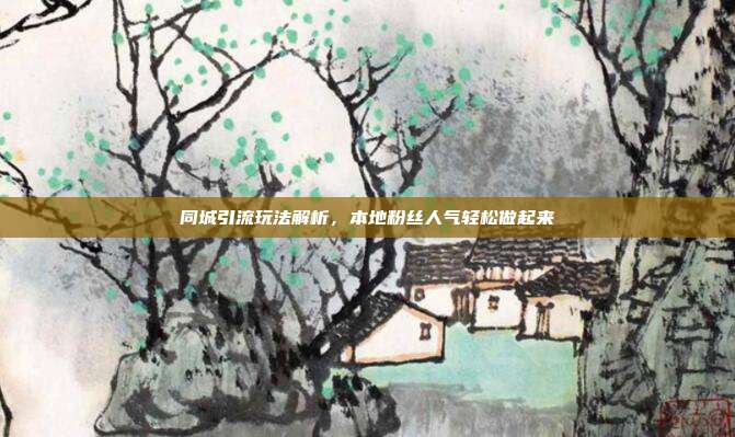 同城引流玩法解析，本地粉丝人气轻松做起来