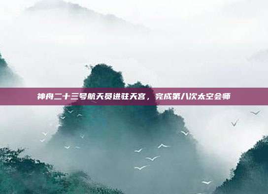 神舟二十三号航天员进驻天宫，完成第八次太空会师