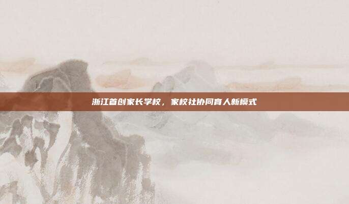 浙江首创家长学校，家校社协同育人新模式