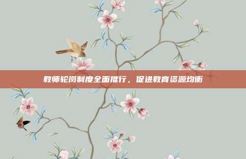 教师轮岗制度全面推行，促进教育资源均衡