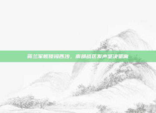 荷兰军舰侵闯西沙，南部战区发声坚决驱离