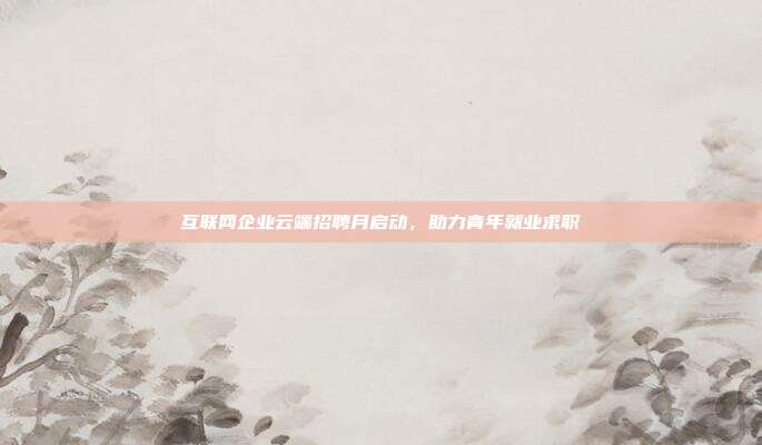 互联网企业云端招聘月启动，助力青年就业求职