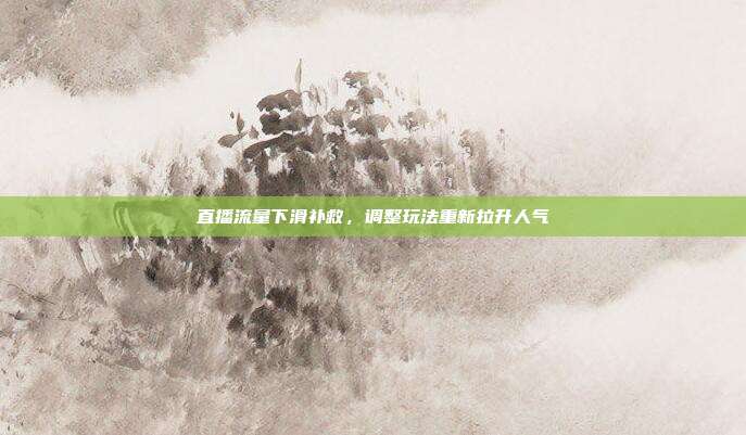 直播流量下滑补救，调整玩法重新拉升人气