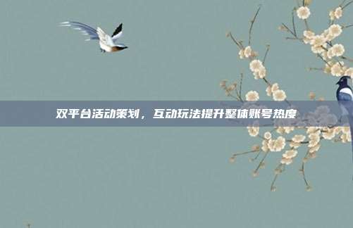 双平台活动策划，互动玩法提升整体账号热度