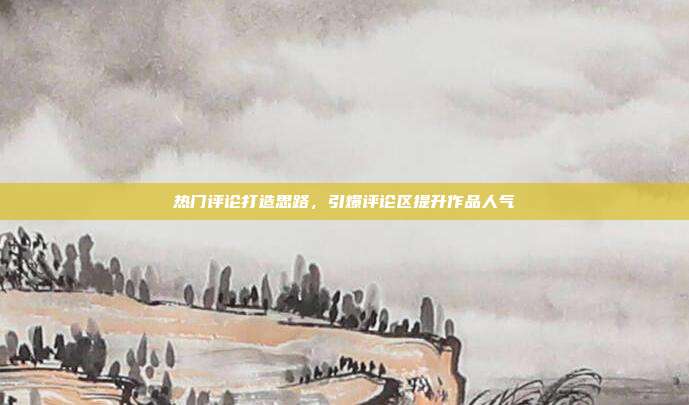 热门评论打造思路，引爆评论区提升作品人气
