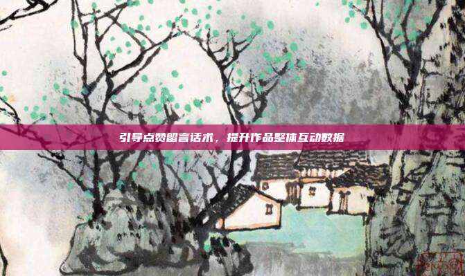 引导点赞留言话术，提升作品整体互动数据
