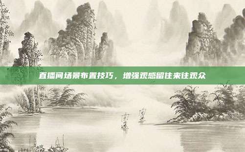 直播间场景布置技巧，增强观感留住来往观众