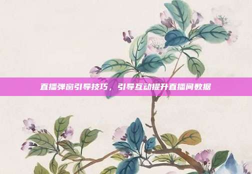 直播弹窗引导技巧，引导互动提升直播间数据