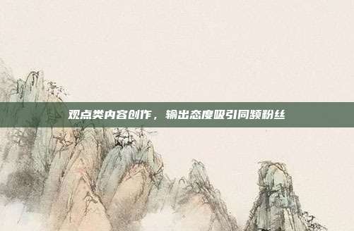 观点类内容创作，输出态度吸引同频粉丝