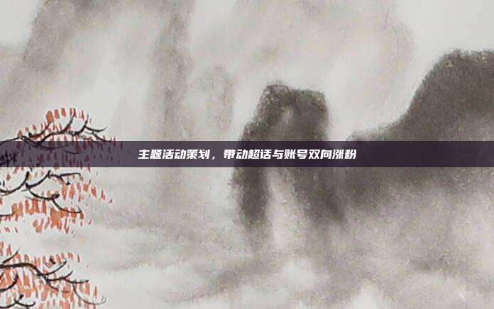 主题活动策划，带动超话与账号双向涨粉