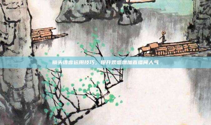 镜头语言运用技巧，提升观感增加直播间人气