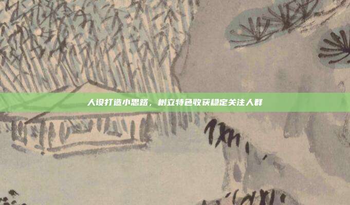 人设打造小思路，树立特色收获稳定关注人群
