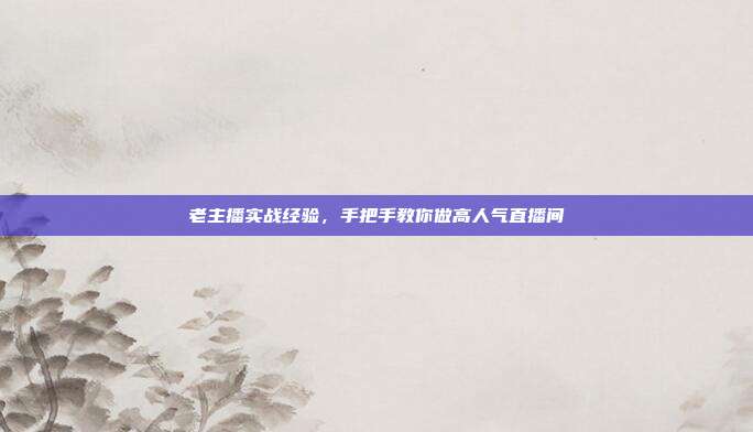 老主播实战经验，手把手教你做高人气直播间
