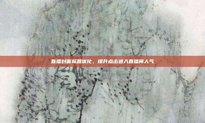 直播封面标题优化，提升点击进入直播间人气