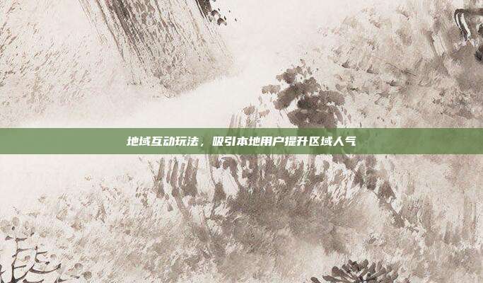 地域互动玩法，吸引本地用户提升区域人气