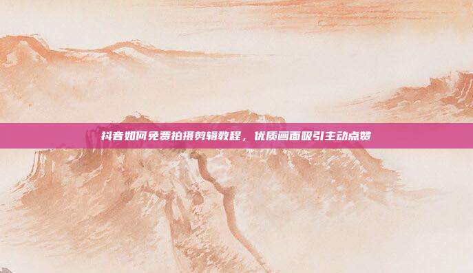 抖音如何免费拍摄剪辑教程，优质画面吸引主动点赞
