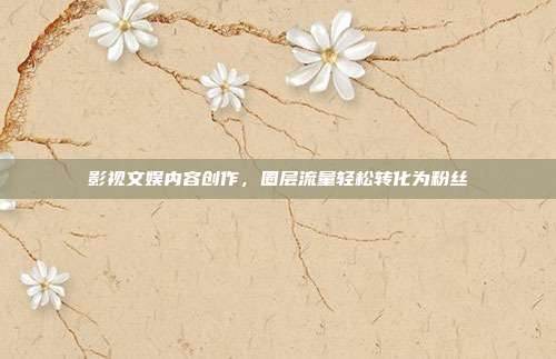影视文娱内容创作，圈层流量轻松转化为粉丝