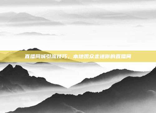 直播同城引流技巧，本地观众走进你的直播间