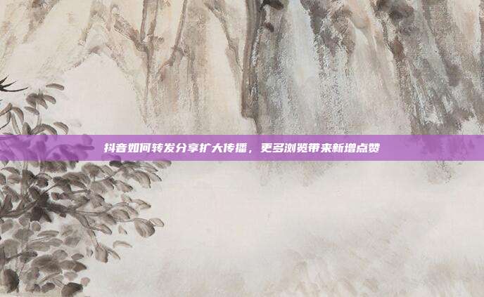 抖音如何转发分享扩大传播，更多浏览带来新增点赞