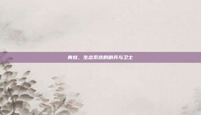 青蛙，生态系统的哨兵与卫士