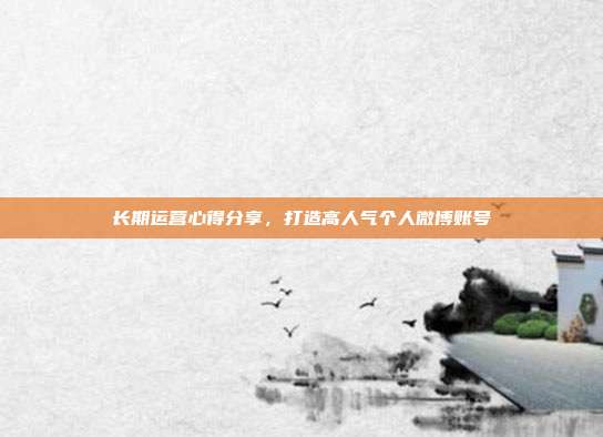 长期运营心得分享，打造高人气个人微博账号