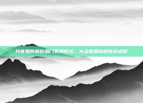 抖音如何模仿热门表演形式，大众喜爱自然收获点赞