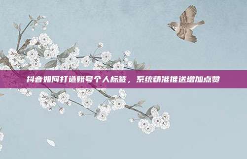 抖音如何打造账号个人标签，系统精准推送增加点赞