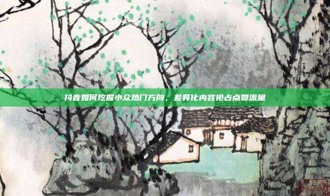 抖音如何挖掘小众热门方向，差异化内容抢占点赞流量