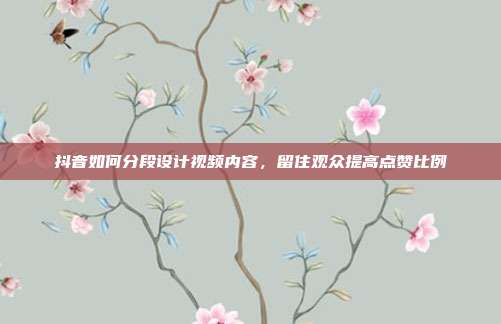 抖音如何分段设计视频内容，留住观众提高点赞比例