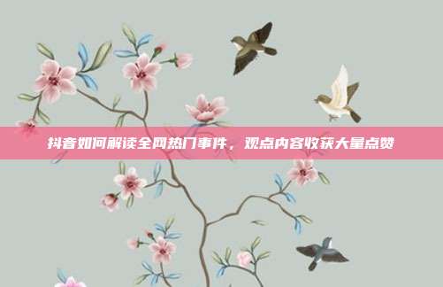 抖音如何解读全网热门事件，观点内容收获大量点赞