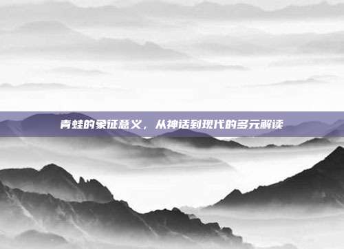 青蛙的象征意义，从神话到现代的多元解读