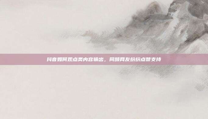 抖音如何观点类内容输出，同频网友纷纷点赞支持