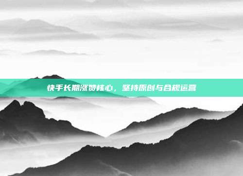 快手长期涨赞核心，坚持原创与合规运营