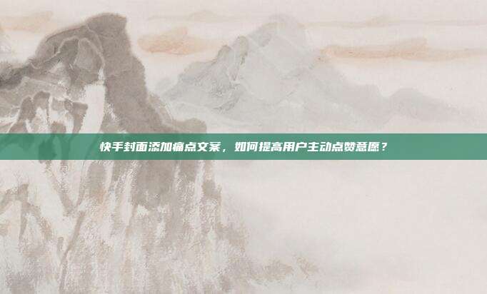 快手封面添加痛点文案，如何提高用户主动点赞意愿？