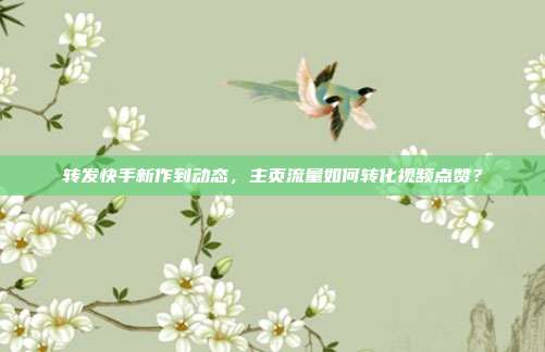 转发快手新作到动态，主页流量如何转化视频点赞？