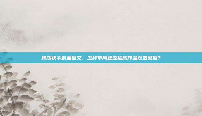 排版快手封面图文，怎样布局观感提高作品双击数据？
