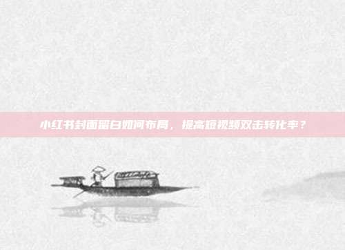 小红书封面留白如何布局，提高短视频双击转化率？
